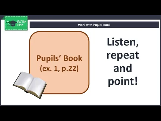 Listen, repeat and point! Work with Pupils’ Book Pupils’ Book (ex. 1, p.22)