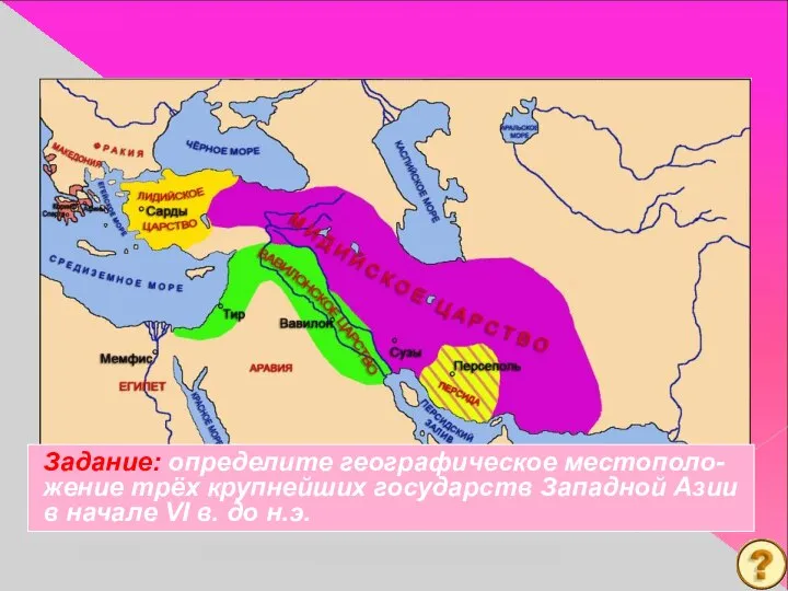 Задание: определите географическое местополо- жение трёх крупнейших государств Западной Азии в начале VI в. до н.э.