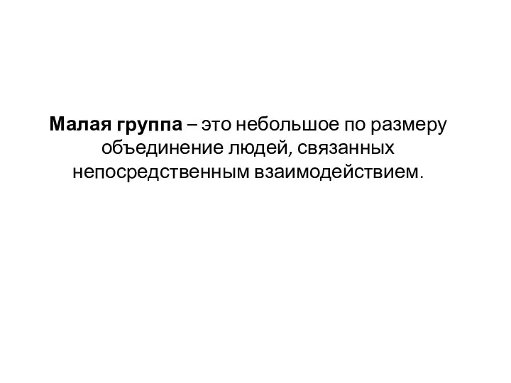 Малая группа – это небольшое по размеру объединение людей, связанных непосредственным взаимодействием.