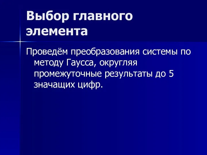 Выбор главного элемента Проведём преобразования системы по методу Гаусса, округляя промежуточные результаты до 5 значащих цифр.