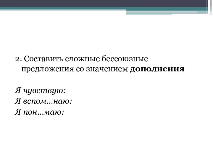 2. Составить сложные бессоюзные предложения со значением дополнения Я чувствую: Я вспом…наю: Я пон…маю: