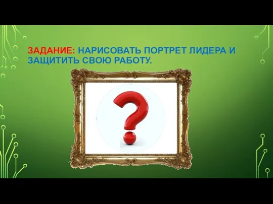 ЗАДАНИЕ: НАРИСОВАТЬ ПОРТРЕТ ЛИДЕРА И ЗАЩИТИТЬ СВОЮ РАБОТУ.