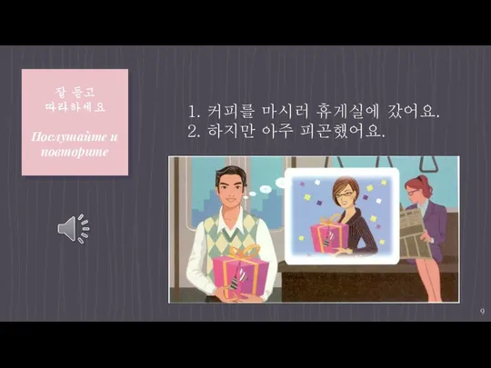 잘 듣고 따라하세요 Послушайте и повторите 1. 커피를 마시러 휴게실에 갔어요. 2. 하지만 아주 피곤했어요.