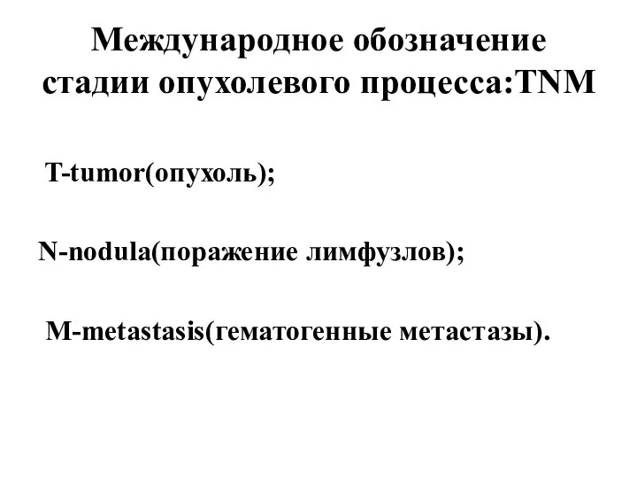 Международное обозначение стадии опухолевого процесса:TNM T-tumor(опухоль); N-nodula(поражение лимфузлов); M-metastasis(гематогенные метастазы).