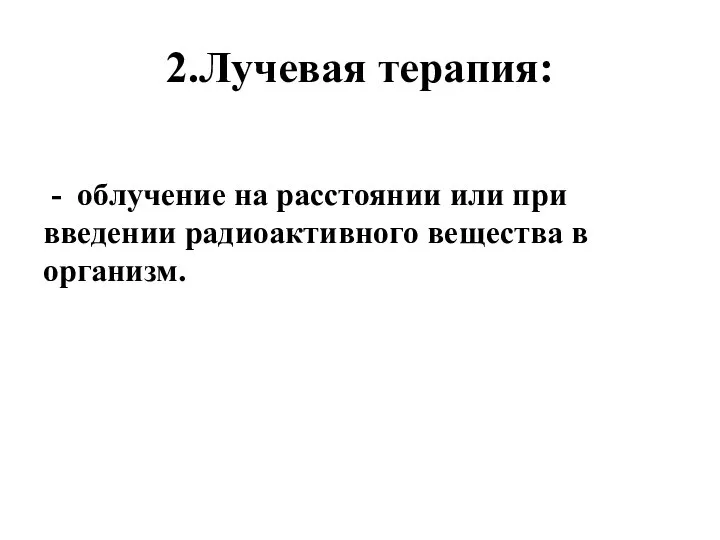 2.Лучевая терапия: - облучение на расстоянии или при введении радиоактивного вещества в организм.