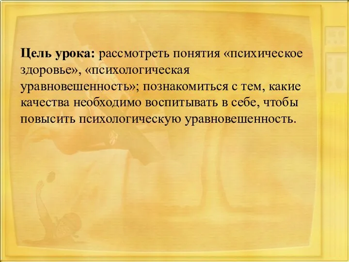 Цель урока: рассмотреть понятия «психическое здоровье», «психологическая уравновешенность»; познакомиться с тем, какие