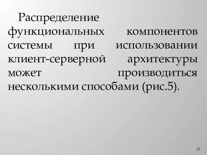 Распределение функциональных компонентов системы при использовании клиент-серверной архитектуры может производиться несколькими способами (рис.5).