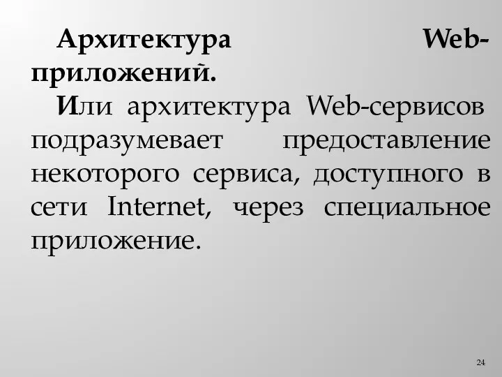 Архитектура Web-приложений. Или архитектура Web-сервисов подразумевает предоставление некоторого сервиса, доступного в сети Internet, через специальное приложение.