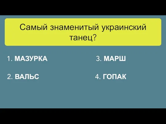 Самый знаменитый украинский танец? 1. МАЗУРКА 2. ВАЛЬС 3. МАРШ 4. ГОПАК