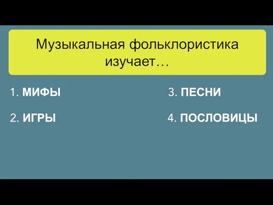 Музыкальная фольклористика изучает… 1. МИФЫ 2. ИГРЫ 3. ПЕСНИ 4. ПОСЛОВИЦЫ