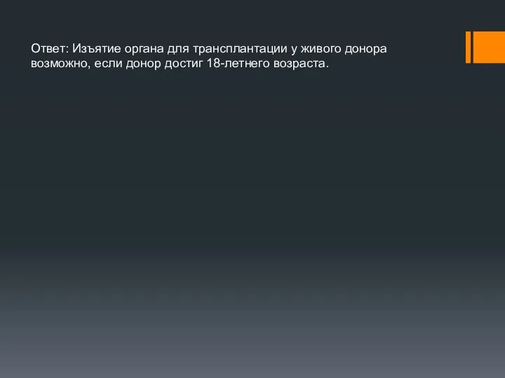 Ответ: Изъятие органа для трансплантации у живого донора возможно, если донор достиг 18-летнего возраста.