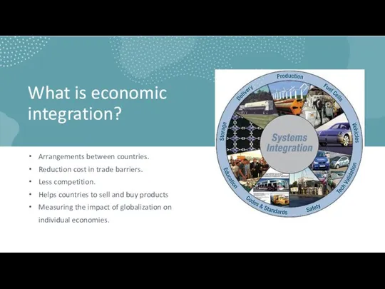 What is economic integration? Arrangements between countries. Reduction cost in trade barriers.