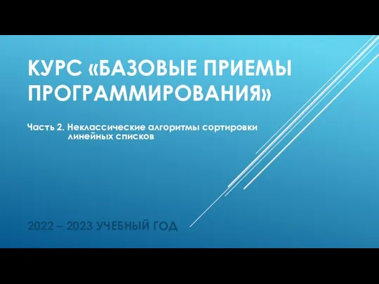 Часть 2. Неклассические алгоритмы сортировки линейных списков 2022 – 2023 УЧЕБНЫЙ ГОД КУРС «БАЗОВЫЕ ПРИЕМЫ ПРОГРАММИРОВАНИЯ»