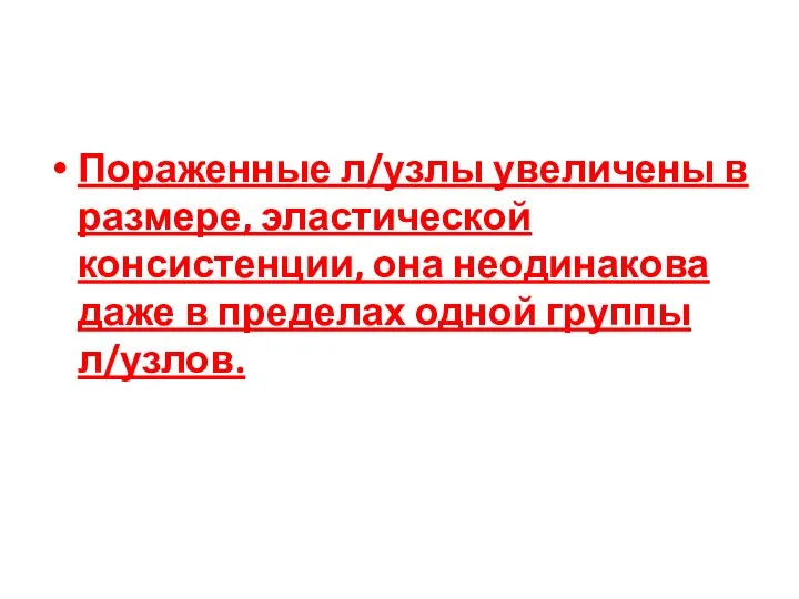 Пораженные л/узлы увеличены в размере, эластической консистенции, она неодинакова даже в пределах одной группы л/узлов.