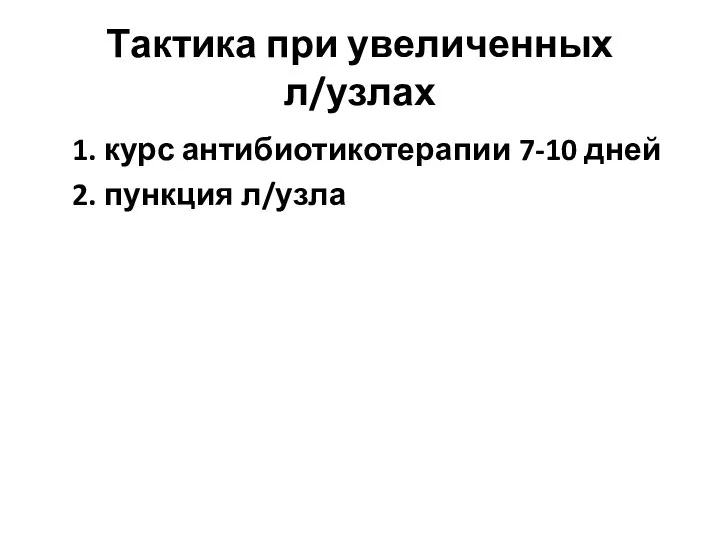 Тактика при увеличенных л/узлах 1. курс антибиотикотерапии 7-10 дней 2. пункция л/узла