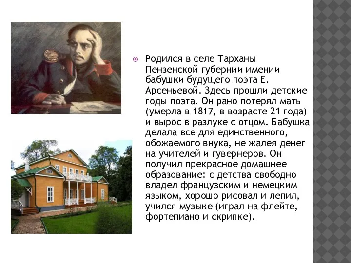 Родился в селе Тарханы Пензенской губернии имении бабушки будущего поэта Е.Арсеньевой. Здесь