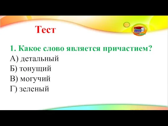 Тест 1. Какое слово является причастием? А) детальный Б) тонущий В) могучий Г) зеленый