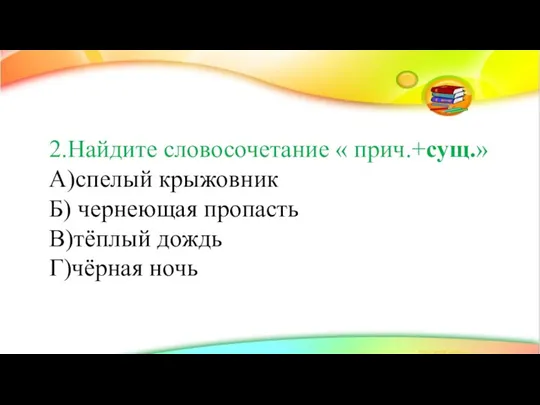 2.Найдите словосочетание « прич.+сущ.» А)спелый крыжовник Б) чернеющая пропасть В)тёплый дождь Г)чёрная ночь