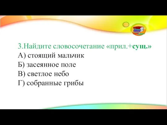 3.Найдите словосочетание «прил.+сущ.» А) стоящий мальчик Б) засеянное поле В) светлое небо Г) собранные грибы