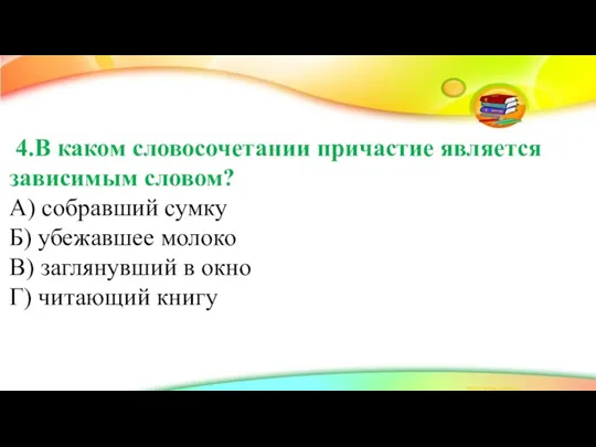 4.В каком словосочетании причастие является зависимым словом? А) собравший сумку Б) убежавшее