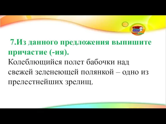 7.Из данного предложения выпишите причастие (-ия). Колеблющийся полет бабочки над свежей зеленеющей