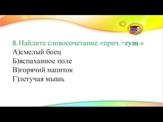 8. Найдите словосочетание «прич.+сущ.» А)смелый боец Б)вспаханное поле В)горячий напиток Г)летучая мышь