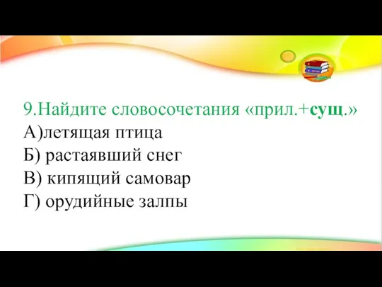 9.Найдите словосочетания «прил.+сущ.» А)летящая птица Б) растаявший снег В) кипящий самовар Г) орудийные залпы