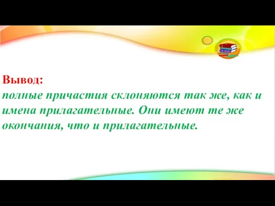 Вывод: полные причастия склоняются так же, как и имена прилагательные. Они имеют