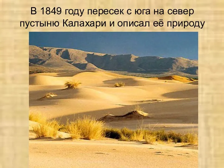 В 1849 году пересек с юга на север пустыню Калахари и описал её природу