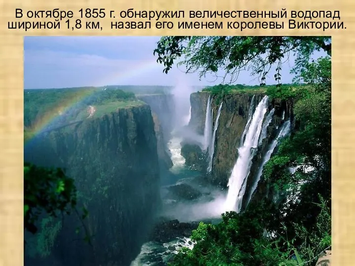 В октябре 1855 г. обнаружил величественный водопад шириной 1,8 км, назвал его именем королевы Виктории.