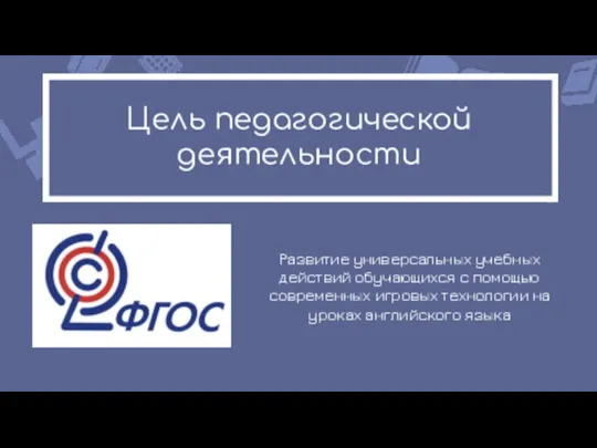 Цель педагогической деятельности Развитие универсальных учебных действий обучающихся с помощью современных игровых