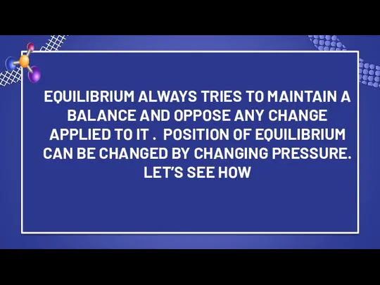 EQUILIBRIUM ALWAYS TRIES TO MAINTAIN A BALANCE AND OPPOSE ANY CHANGE APPLIED