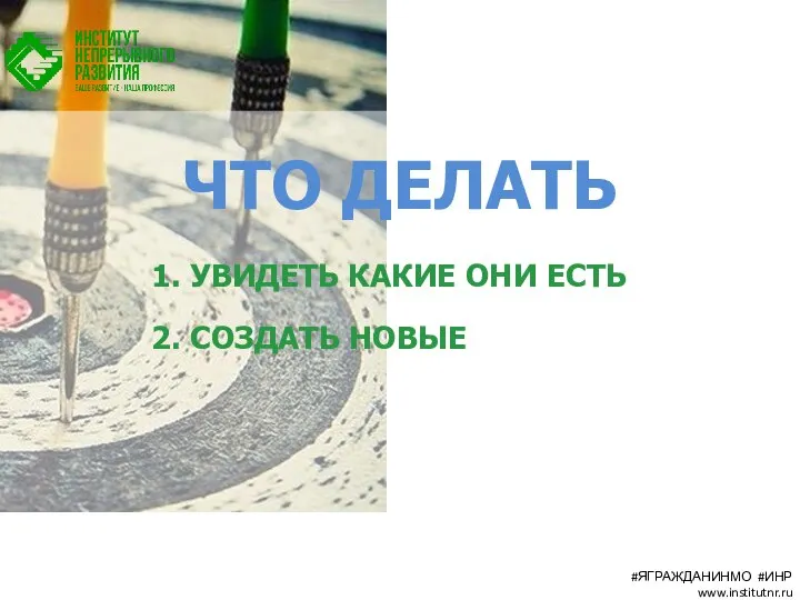 ЧТО ДЕЛАТЬ 1. УВИДЕТЬ КАКИЕ ОНИ ЕСТЬ 2. СОЗДАТЬ НОВЫЕ #ЯГРАЖДАНИНМО #ИНР www.institutnr.ru