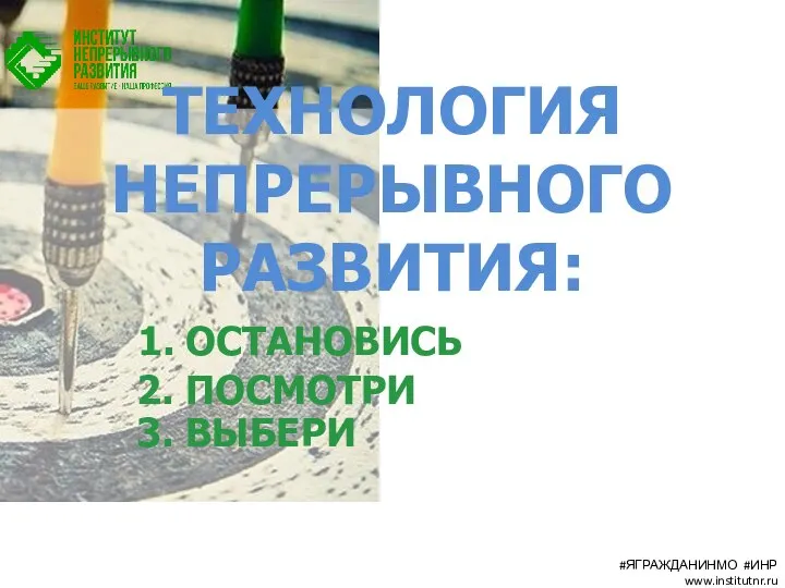 ТЕХНОЛОГИЯ НЕПРЕРЫВНОГО РАЗВИТИЯ: 1. ОСТАНОВИСЬ 2. ПОСМОТРИ 3. ВЫБЕРИ #ЯГРАЖДАНИНМО #ИНР www.institutnr.ru