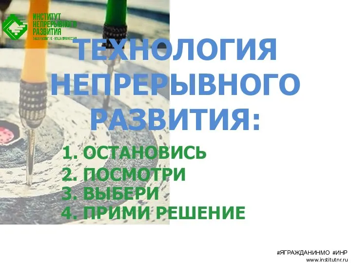 ТЕХНОЛОГИЯ НЕПРЕРЫВНОГО РАЗВИТИЯ: 1. ОСТАНОВИСЬ 2. ПОСМОТРИ 3. ВЫБЕРИ 4. ПРИМИ РЕШЕНИЕ #ЯГРАЖДАНИНМО #ИНР www.institutnr.ru