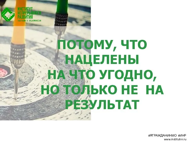 ПОТОМУ, ЧТО НАЦЕЛЕНЫ НА ЧТО УГОДНО, НО ТОЛЬКО НЕ НА РЕЗУЛЬТАТ #ЯГРАЖДАНИНМО #ИНР www.institutnr.ru