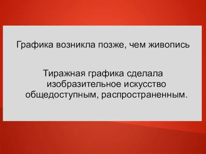 Графика возникла позже, чем живопись Тиражная графика сделала изобразительное искусство общедоступным, распространенным.