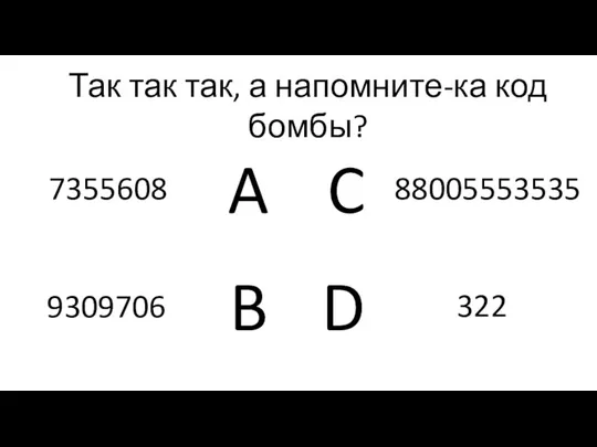 A B C D Так так так, а напомните-ка код бомбы? 7355608 88005553535 322 9309706