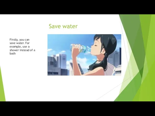 Save water Firstly, you can save water. For example, use a shower instead of a bath