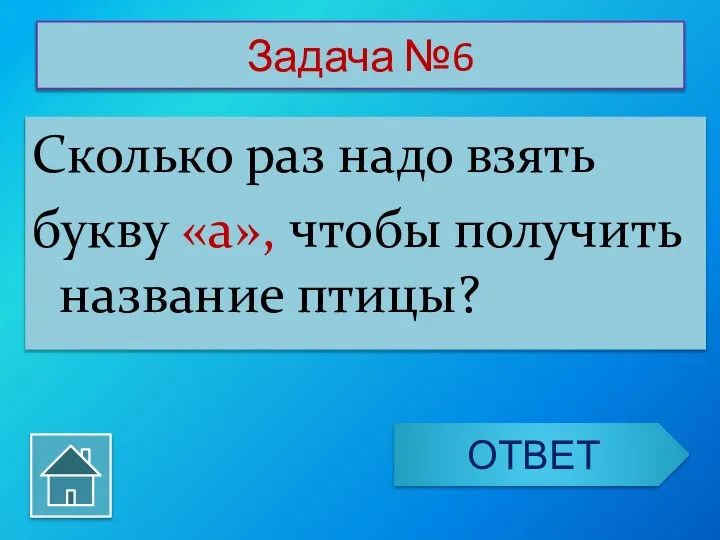 Задача №6 Сколько раз надо взять букву «а», чтобы получить название птицы? ОТВЕТ