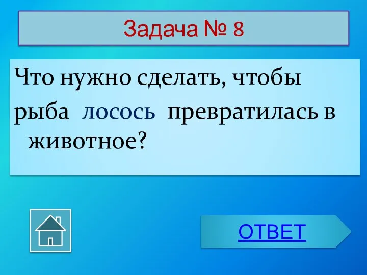 Задача № 8 Что нужно сделать, чтобы рыба лосось превратилась в животное? ОТВЕТ