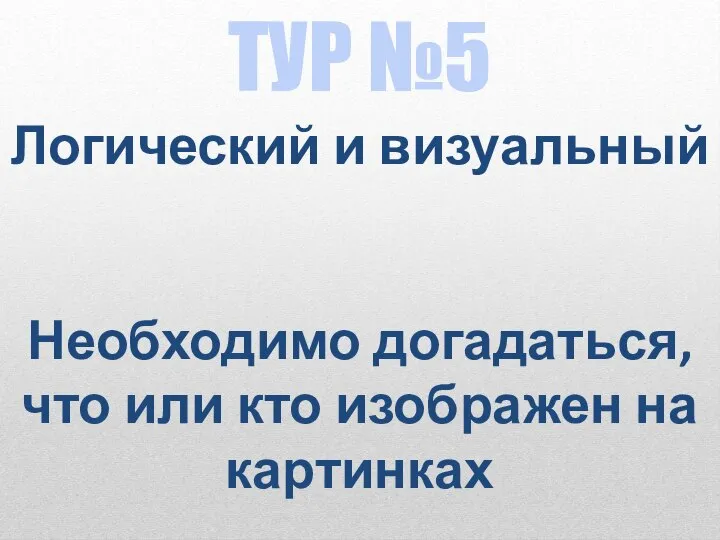 ТУР №5 Логический и визуальный Необходимо догадаться, что или кто изображен на картинках