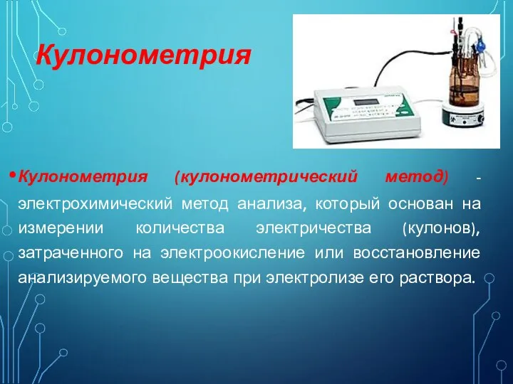 Кулонометрия (кулонометрический метод) - электрохимический метод анализа, который основан на измерении количества