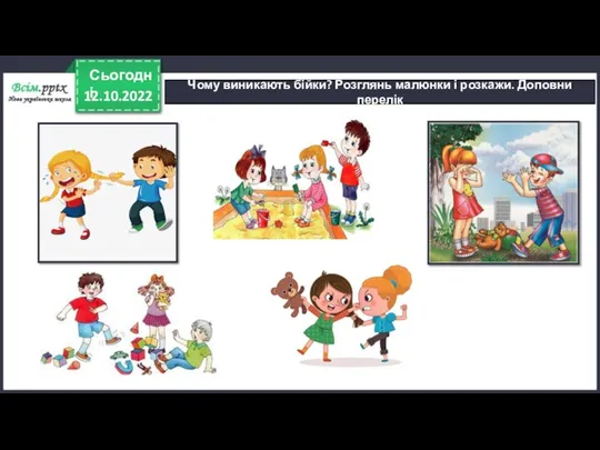 12.10.2022 Сьогодні Чому виникають бійки? Розглянь малюнки і розкажи. Доповни перелік