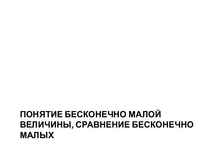 ПОНЯТИЕ БЕСКОНЕЧНО МАЛОЙ ВЕЛИЧИНЫ, СРАВНЕНИЕ БЕСКОНЕЧНО МАЛЫХ