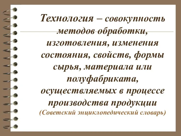 Технология – совокупность методов обработки, изготовления, изменения состояния, свойств, формы сырья, материала