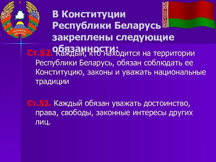 В Конституции Республики Беларусь закреплены следующие обязанности: Ст.52. Каждый, кто находится на