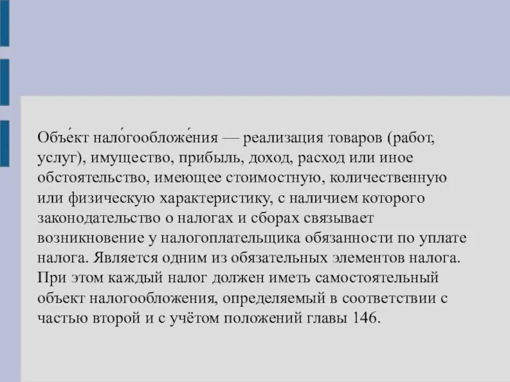 Объе́кт нало́гообложе́ния — реализация товаров (работ, услуг), имущество, прибыль, доход, расход или