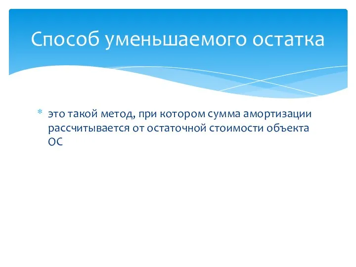 это такой метод, при котором сумма амортизации рассчитывается от остаточной стоимости объекта ОС Способ уменьшаемого остатка