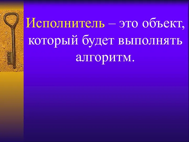 Исполнитель – это объект, который будет выполнять алгоритм.